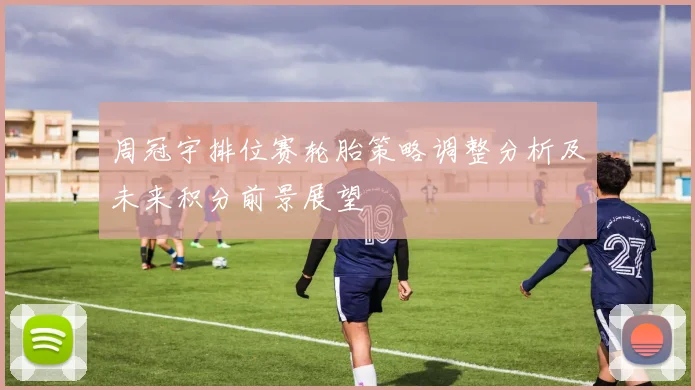 周冠宇排位赛轮胎策略调整分析及未来积分前景展望