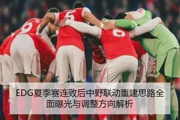 EDG夏季赛连败后中野联动重建思路全面曝光与调整方向解析