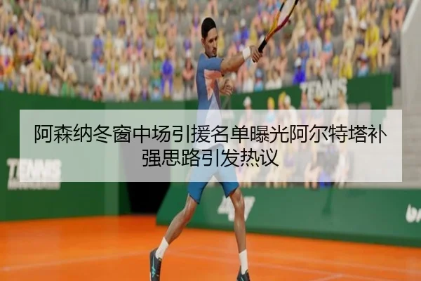 阿森纳冬窗中场引援名单曝光阿尔特塔补强思路引发热议