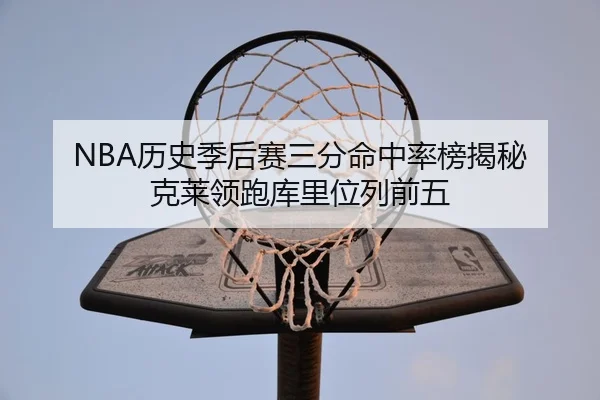NBA历史季后赛三分命中率榜揭秘 克莱领跑库里位列前五
